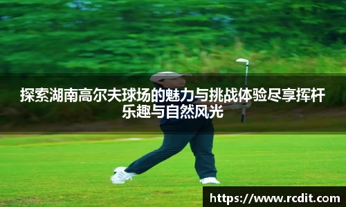 探索湖南高尔夫球场的魅力与挑战体验尽享挥杆乐趣与自然风光