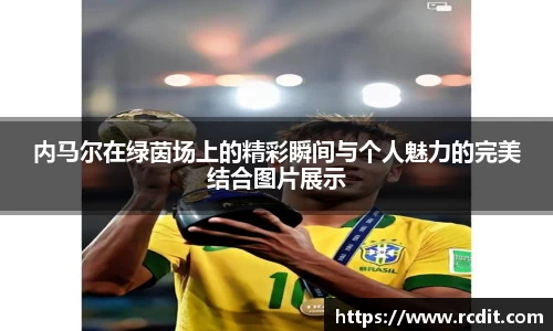 内马尔在绿茵场上的精彩瞬间与个人魅力的完美结合图片展示