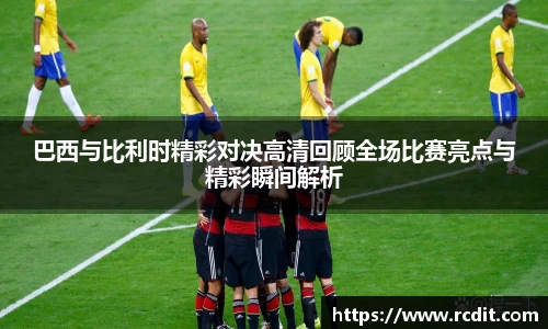巴西与比利时精彩对决高清回顾全场比赛亮点与精彩瞬间解析